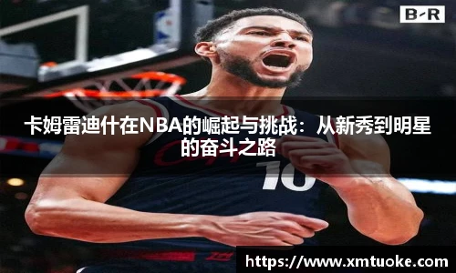 卡姆雷迪什在NBA的崛起与挑战：从新秀到明星的奋斗之路