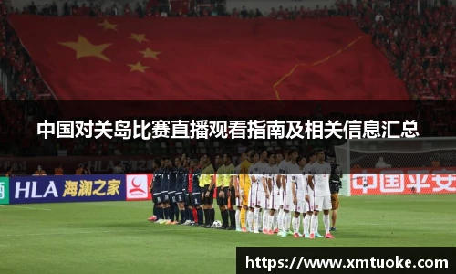 中国对关岛比赛直播观看指南及相关信息汇总