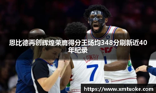 恩比德再创辉煌荣膺得分王场均348分刷新近40年纪录
